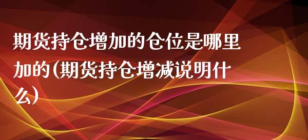 期货持仓增加的仓位是哪里加的(期货持仓增减说明什么)_https://www.boyangwujin.com_原油期货_第1张