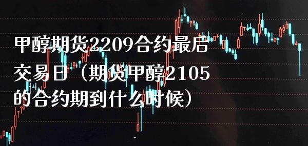 甲醇期货2209合约最后交易日（期货甲醇2105的合约期到什么时候）
