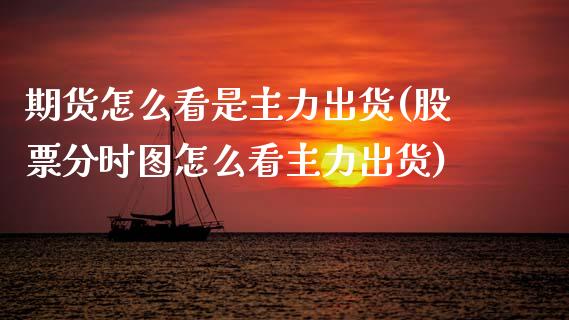 期货怎么看是主力出货(股票分时图怎么看主力出货)_https://www.boyangwujin.com_期货开户_第1张