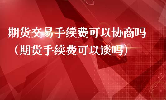 期货交易手续费可以协商吗（期货手续费可以谈吗）