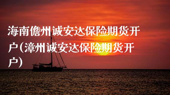 海南儋州诚安达保险期货开户(漳州诚安达保险期货开户)