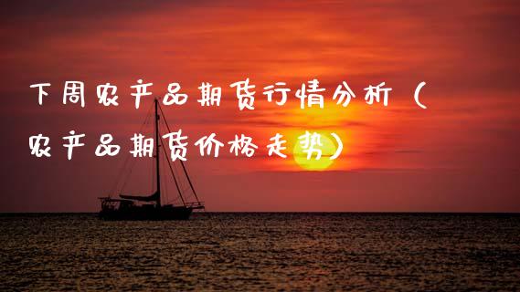 下周农产品期货行情分析（农产品期货价格走势）_https://www.boyangwujin.com_期货直播间_第1张