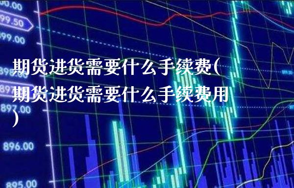 期货进货需要什么手续费(期货进货需要什么手续费用)_https://www.boyangwujin.com_期货直播间_第1张