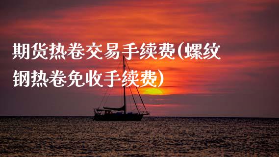 期货热卷交易手续费(螺纹钢热卷免收手续费)
