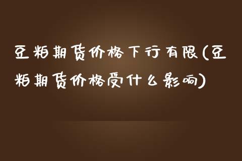 豆粕期货价格下行有限(豆粕期货价格受什么影响)