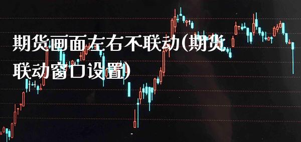 期货画面左右不联动(期货联动窗口设置)_https://www.boyangwujin.com_期货直播间_第1张