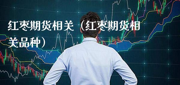 红枣期货相关（红枣期货相关品种）_https://www.boyangwujin.com_期货直播间_第1张
