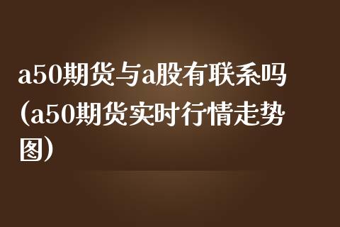 a50期货与a股有联系吗(a50期货实时行情走势图)_https://www.boyangwujin.com_恒生指数_第1张