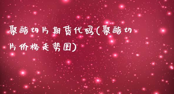 聚酯切片期货代码(聚酯切片价格走势图)