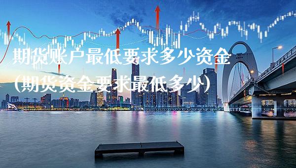 期货账户最低要求多少资金(期货资金要求最低多少)