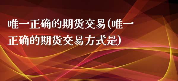 唯一正确的期货交易(唯一正确的期货交易方式是)
