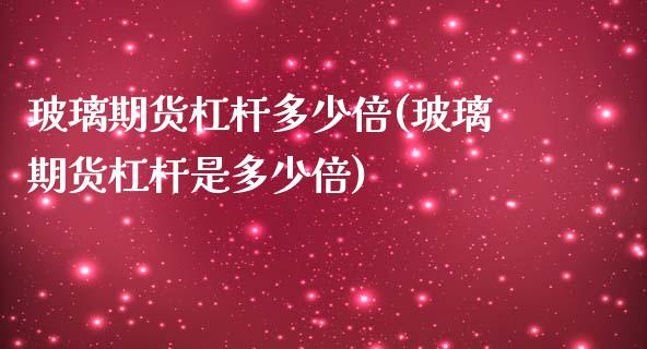 玻璃期货杠杆多少倍(玻璃期货杠杆是多少倍)