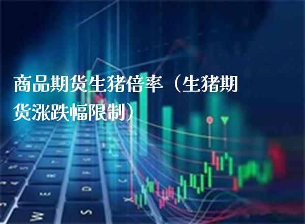 商品期货生猪倍率（生猪期货涨跌幅限制）_https://www.boyangwujin.com_期货直播间_第1张