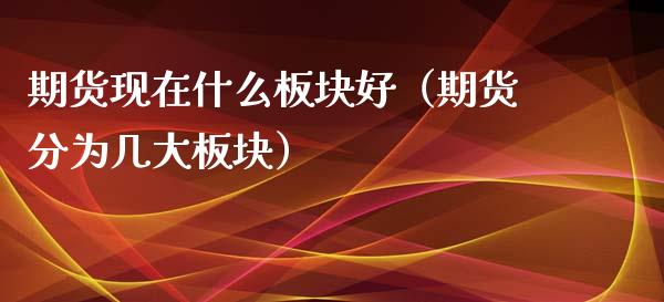 期货现在什么板块好（期货分为几大板块）