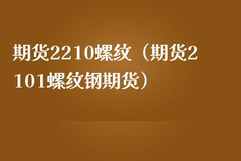 期货2210螺纹（期货2101螺纹钢期货）_https://www.boyangwujin.com_期货直播间_第1张
