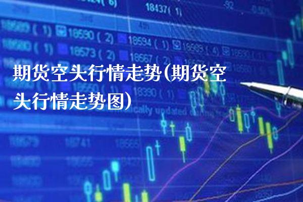期货空头行情走势(期货空头行情走势图)_https://www.boyangwujin.com_期货开户_第1张