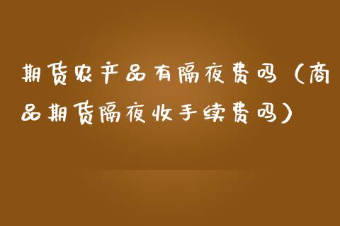 期货农产品有隔夜费吗（商品期货隔夜收手续费吗）_https://www.boyangwujin.com_期货直播间_第1张