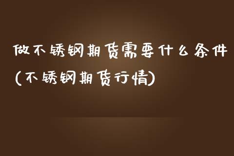 做不锈钢期货需要什么条件(不锈钢期货行情)