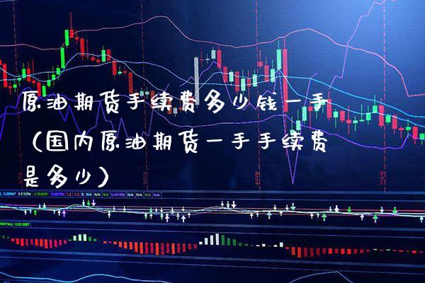 原油期货手续费多少钱一手（国内原油期货一手手续费是多少）_https://www.boyangwujin.com_期货直播间_第1张