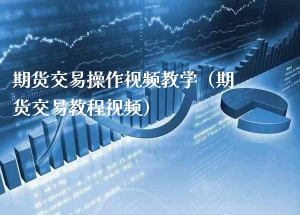 期货交易操作视频教学（期货交易教程视频）_https://www.boyangwujin.com_期货直播间_第1张