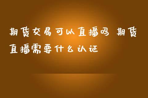 期货交易可以直播吗 期货直播需要什么认证