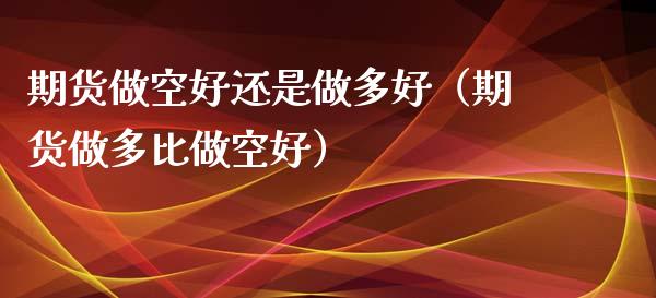 期货做空好还是做多好（期货做多比做空好）_https://www.boyangwujin.com_黄金期货_第1张