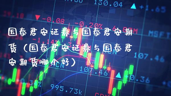 国泰君安证券与国泰君安期货（国泰君安证券与国泰君安期货哪个好）_https://www.boyangwujin.com_期货直播间_第1张