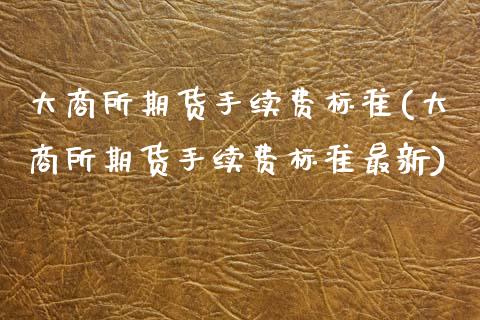大商所期货手续费标准(大商所期货手续费标准最新)_https://www.boyangwujin.com_白银期货_第1张