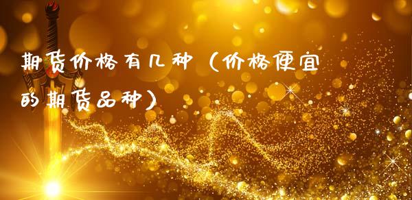期货价格有几种（价格便宜的期货品种）_https://www.boyangwujin.com_期货直播间_第1张