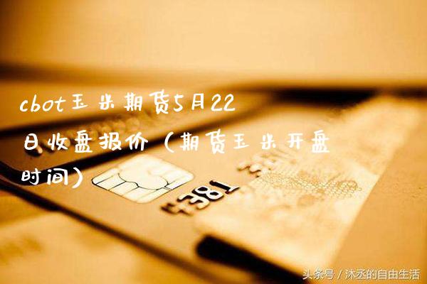 cbot玉米期货5月22日收盘报价（期货玉米开盘时间）_https://www.boyangwujin.com_期货直播间_第1张
