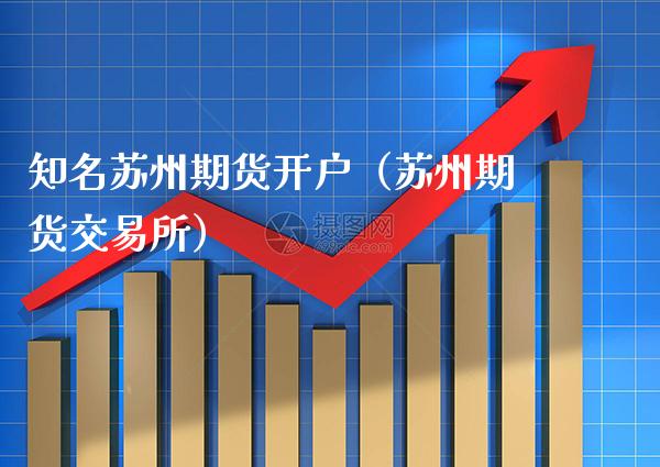 知名苏州期货开户（苏州期货交易所）_https://www.boyangwujin.com_期货直播间_第1张
