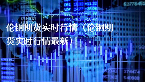 伦铜期货实时行情（伦铜期货实时行情最新）_https://www.boyangwujin.com_期货直播间_第1张