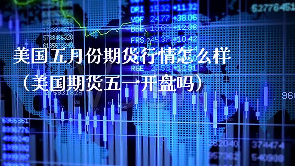 美国五月份期货行情怎么样（美国期货五一开盘吗）_https://www.boyangwujin.com_期货直播间_第1张