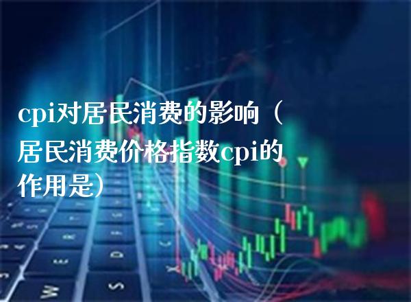 cpi对居民消费的影响（居民消费价格指数cpi的作用是）_https://www.boyangwujin.com_期货直播间_第1张