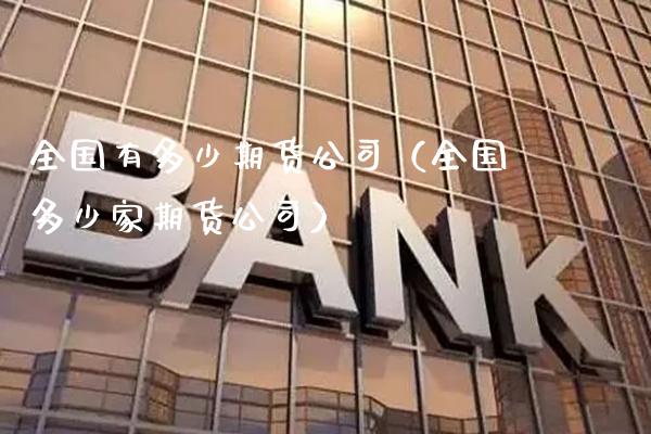 全国有多少期货公司（全国多少家期货公司）