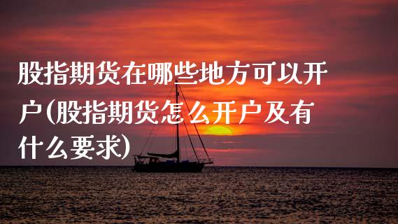 股指期货在哪些地方可以开户(股指期货怎么开户及有什么要求)_https://www.boyangwujin.com_期货直播间_第1张