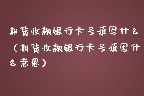 期货收款银行卡号填写什么（期货收款银行卡号填写什么意思）_https://www.boyangwujin.com_期货直播间_第1张