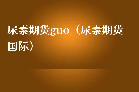 尿素期货guo（尿素期货国际）_https://www.boyangwujin.com_期货直播间_第1张