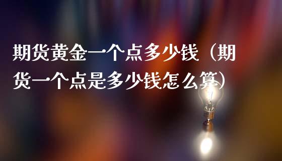 期货黄金一个点多少钱（期货一个点是多少钱怎么算）_https://www.boyangwujin.com_期货直播间_第1张