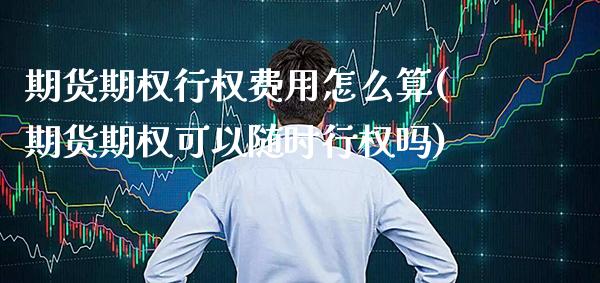 期货期权行权费用怎么算(期货期权可以随时行权吗)