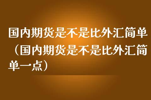 国内期货是不是比外汇简单（国内期货是不是比外汇简单一点）_https://www.boyangwujin.com_黄金期货_第1张