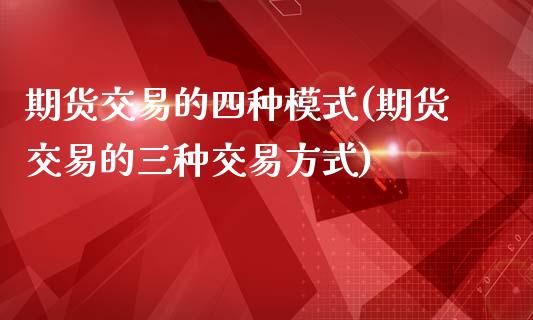 期货交易的四种模式(期货交易的三种交易方式)_https://www.boyangwujin.com_内盘期货_第1张