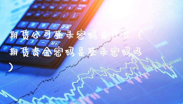 期货公司登录密码是什么（期货资金密码是登录密码吗）_https://www.boyangwujin.com_期货直播间_第1张
