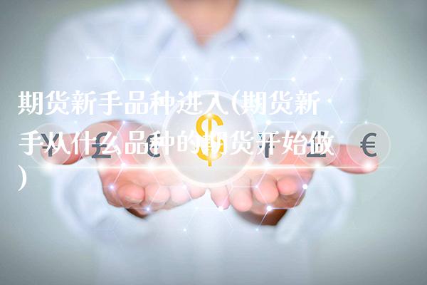 期货新手品种进入(期货新手从什么品种的期货开始做)