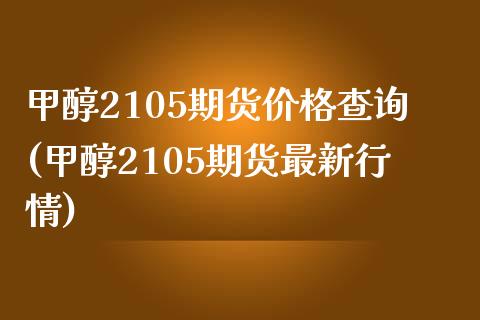 甲醇2105期货价格查询(甲醇2105期货最新行情)