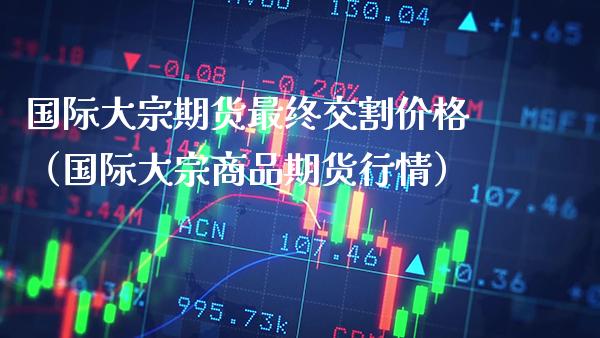 国际大宗期货最终交割价格（国际大宗商品期货行情）_https://www.boyangwujin.com_道指期货_第1张