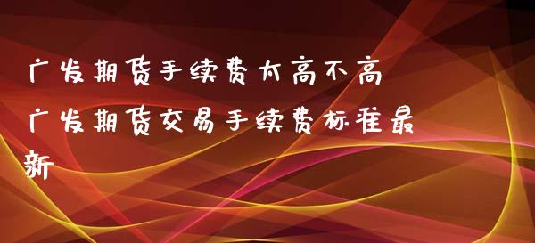 广发期货手续费太高不高 广发期货交易手续费标准最新