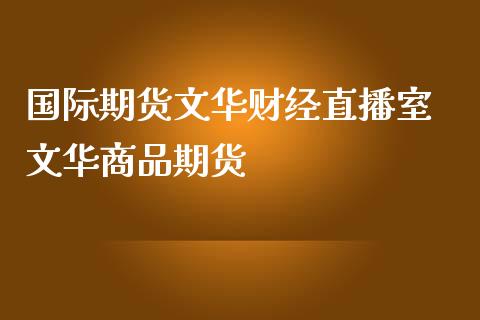 国际期货文华财经直播室 文华商品期货