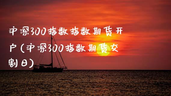 沪深300指数指数期货开户(沪深300指数期货交割日)