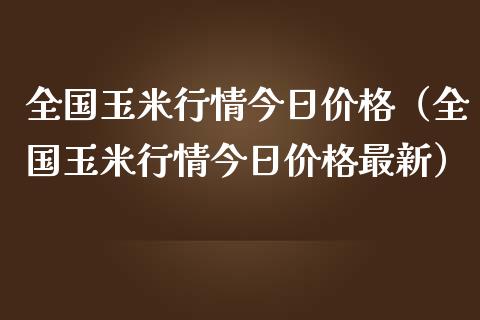 全国玉米行情今日价格（全国玉米行情今日价格最新）